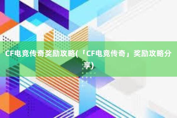 CF电竞传奇奖励攻略(「CF电竞传奇」奖励攻略分享)