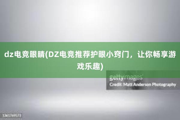 dz电竞眼睛(DZ电竞推荐护眼小窍门，让你畅享游戏乐趣)