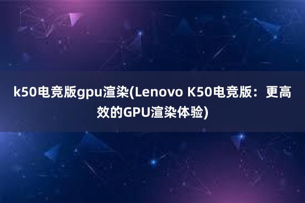 k50电竞版gpu渲染(Lenovo K50电竞版：更高效的GPU渲染体验)