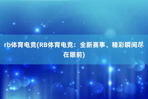 rb体育电竞(RB体育电竞：全新赛事、精彩瞬间尽在眼前)