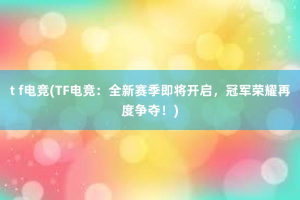 t f电竞(TF电竞：全新赛季即将开启，冠军荣耀再度争夺！)