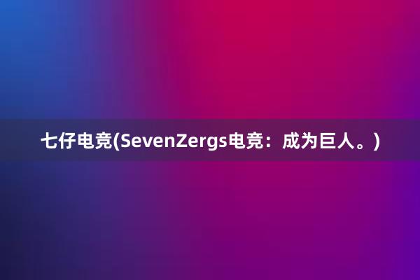 七仔电竞(SevenZergs电竞：成为巨人。)