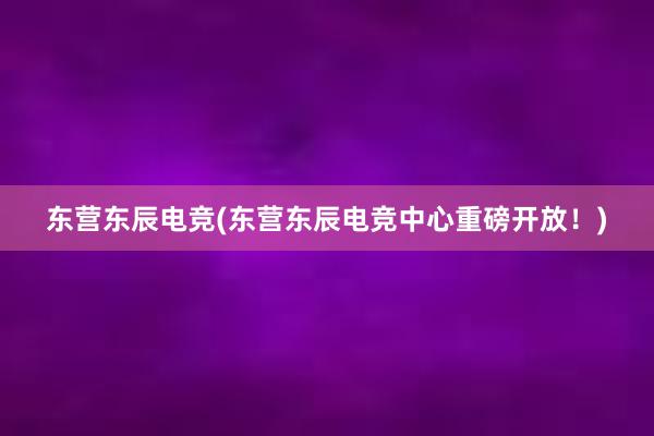 东营东辰电竞(东营东辰电竞中心重磅开放！)