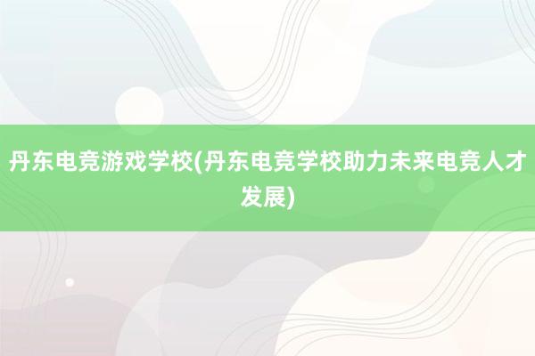 丹东电竞游戏学校(丹东电竞学校助力未来电竞人才发展)