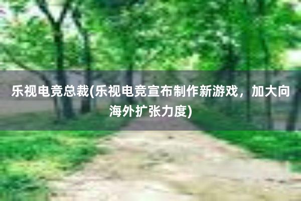 乐视电竞总裁(乐视电竞宣布制作新游戏，加大向海外扩张力度)