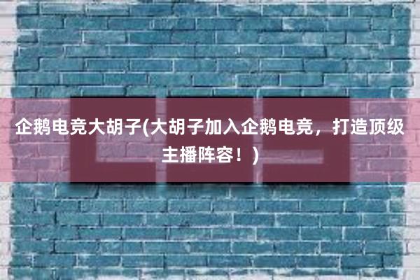 企鹅电竞大胡子(大胡子加入企鹅电竞，打造顶级主播阵容！)