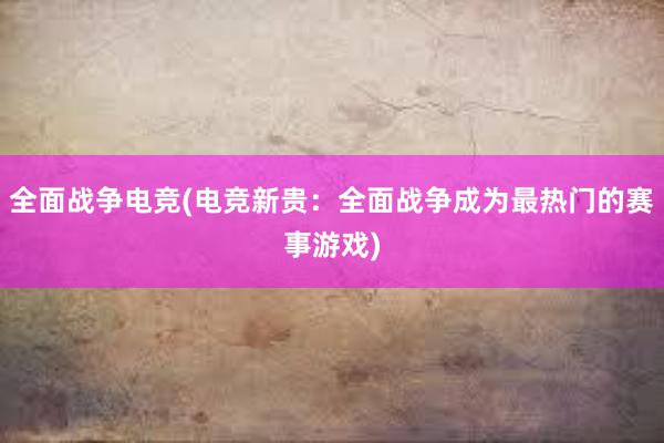 全面战争电竞(电竞新贵：全面战争成为最热门的赛事游戏)