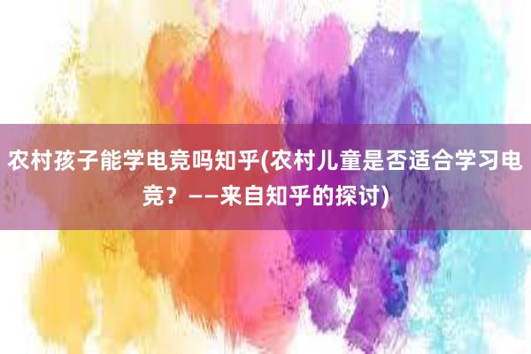 农村孩子能学电竞吗知乎(农村儿童是否适合学习电竞？——来自知乎的探讨)