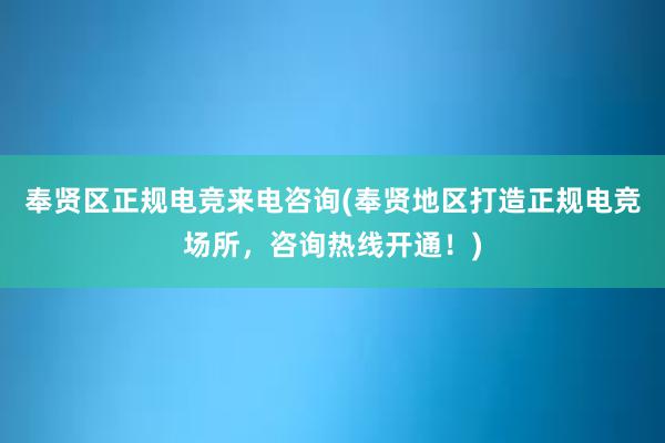 奉贤区正规电竞来电咨询(奉贤地区打造正规电竞场所，咨询热线开通！)