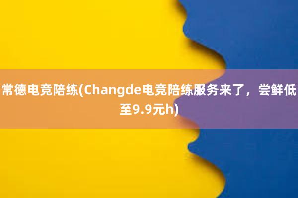 常德电竞陪练(Changde电竞陪练服务来了，尝鲜低至9.9元h)