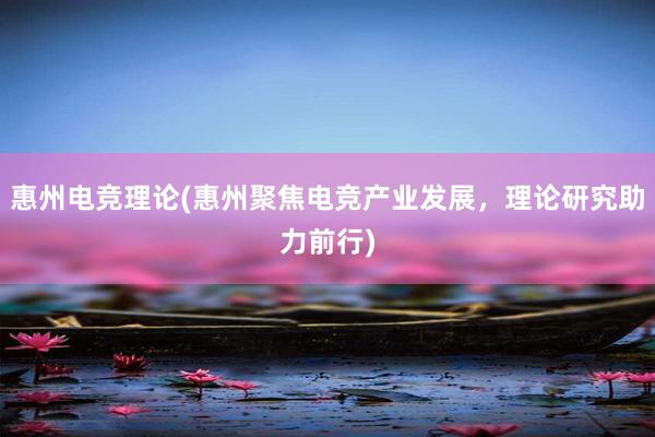 惠州电竞理论(惠州聚焦电竞产业发展，理论研究助力前行)