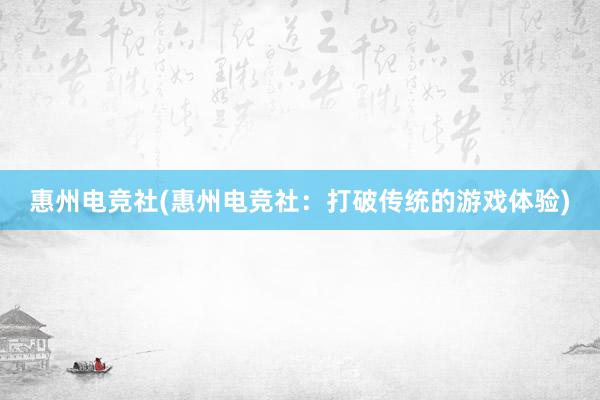 惠州电竞社(惠州电竞社：打破传统的游戏体验)