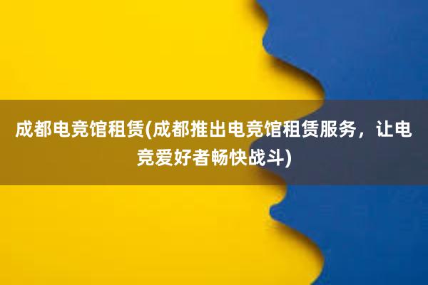 成都电竞馆租赁(成都推出电竞馆租赁服务，让电竞爱好者畅快战斗)