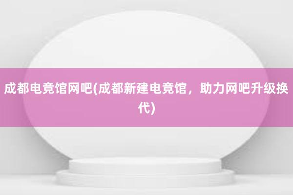 成都电竞馆网吧(成都新建电竞馆，助力网吧升级换代)