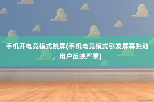 手机开电竞模式跳屏(手机电竞模式引发屏幕跳动，用户反映严重)