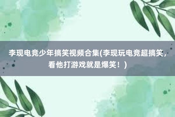 李现电竞少年搞笑视频合集(李现玩电竞超搞笑，看他打游戏就是爆笑！)