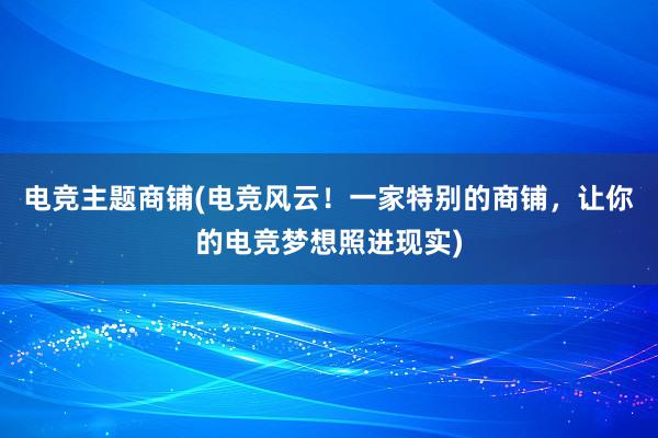 电竞主题商铺(电竞风云！一家特别的商铺，让你的电竞梦想照进现实)