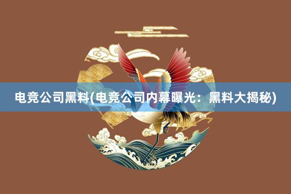 电竞公司黑料(电竞公司内幕曝光：黑料大揭秘)