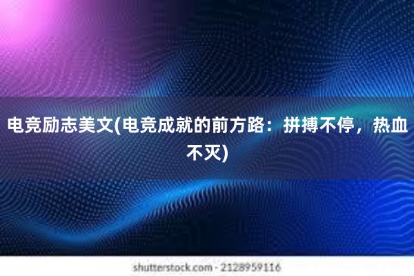 电竞励志美文(电竞成就的前方路：拼搏不停，热血不灭)