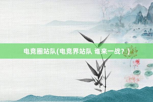 电竞圈站队(电竞界站队 谁来一战？)