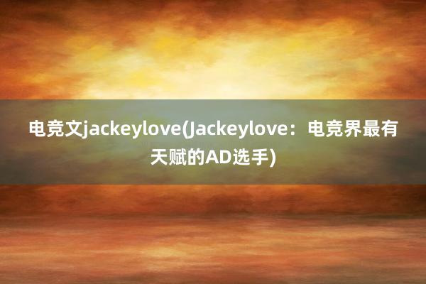 电竞文jackeylove(Jackeylove：电竞界最有天赋的AD选手)