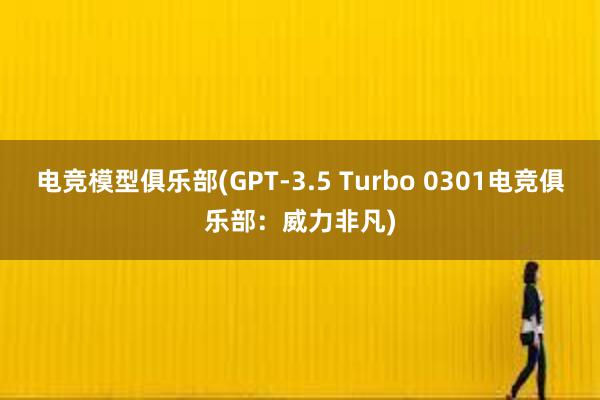 电竞模型俱乐部(GPT-3.5 Turbo 0301电竞俱乐部：威力非凡)