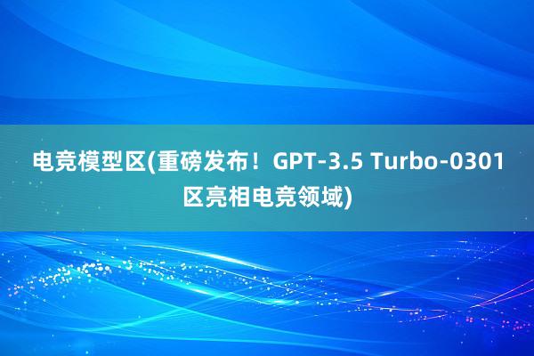 电竞模型区(重磅发布！GPT-3.5 Turbo-0301区亮相电竞领域)