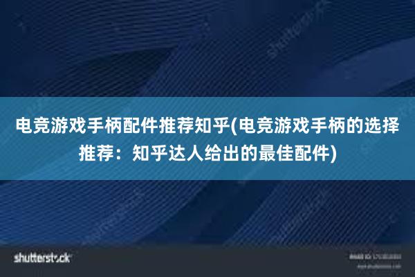 电竞游戏手柄配件推荐知乎(电竞游戏手柄的选择推荐：知乎达人给出的最佳配件)