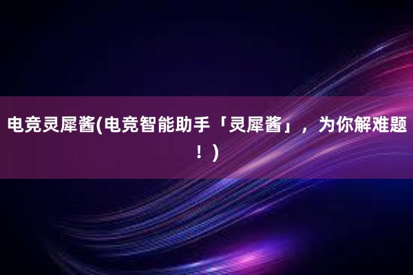 电竞灵犀酱(电竞智能助手「灵犀酱」，为你解难题！)