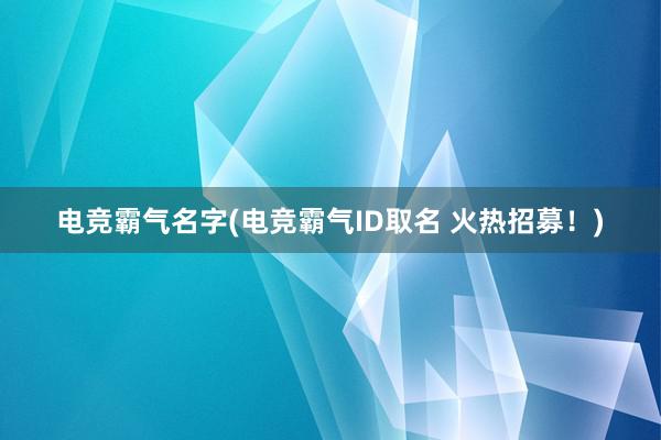 电竞霸气名字(电竞霸气ID取名 火热招募！)