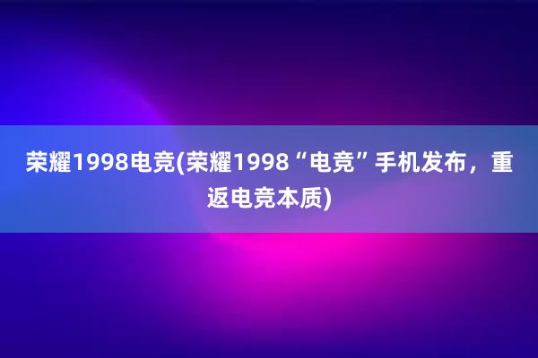 荣耀1998电竞(荣耀1998“电竞”手机发布，重返电竞本质)