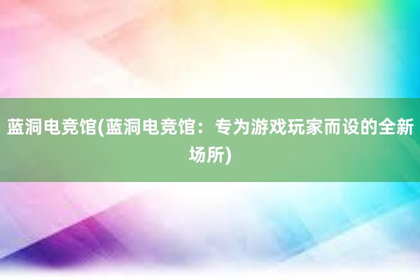 蓝洞电竞馆(蓝洞电竞馆：专为游戏玩家而设的全新场所)