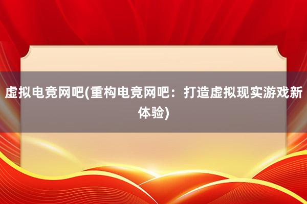 虚拟电竞网吧(重构电竞网吧：打造虚拟现实游戏新体验)