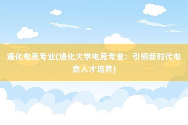 通化电竞专业(通化大学电竞专业：引领新时代电竞人才培养)