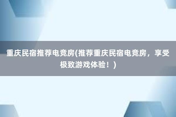 重庆民宿推荐电竞房(推荐重庆民宿电竞房，享受极致游戏体验！)