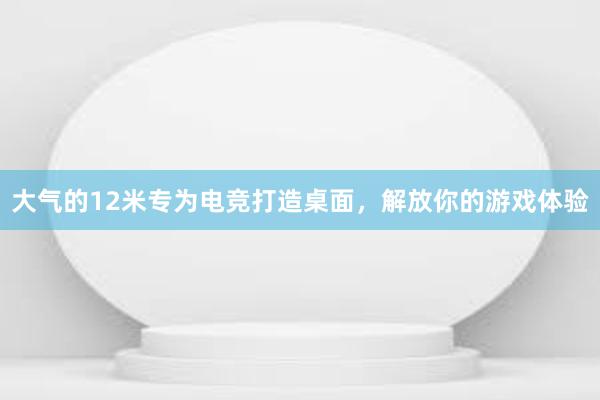 大气的12米专为电竞打造桌面，解放你的游戏体验