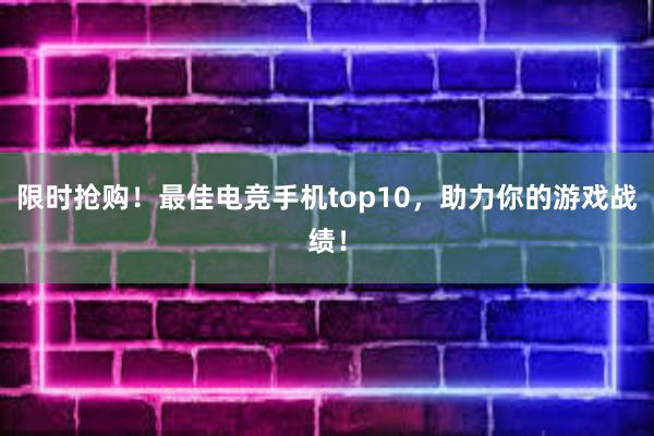 限时抢购！最佳电竞手机top10，助力你的游戏战绩！