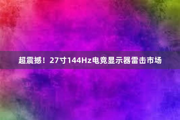 超震撼！27寸144Hz电竞显示器雷击市场