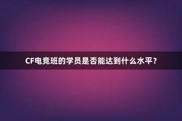 CF电竞班的学员是否能达到什么水平？