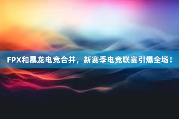 FPX和暴龙电竞合并，新赛季电竞联赛引爆全场！