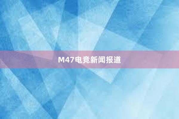 M47电竞新闻报道