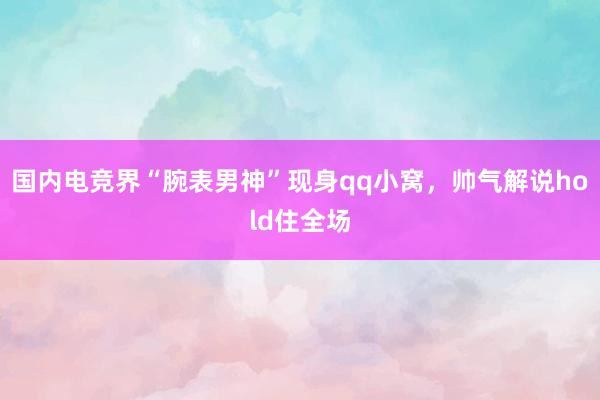 国内电竞界“腕表男神”现身qq小窝，帅气解说hold住全场