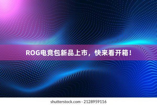 ROG电竞包新品上市，快来看开箱！