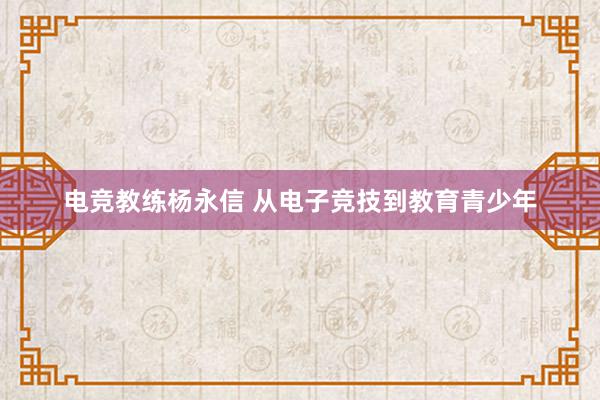 电竞教练杨永信 从电子竞技到教育青少年