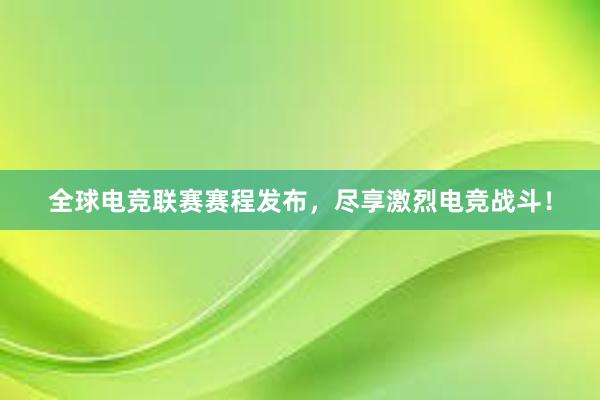 全球电竞联赛赛程发布，尽享激烈电竞战斗！