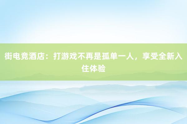 街电竞酒店：打游戏不再是孤单一人，享受全新入住体验