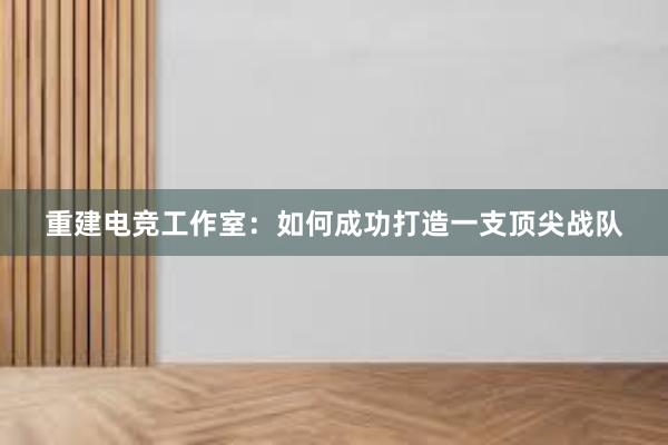 重建电竞工作室：如何成功打造一支顶尖战队