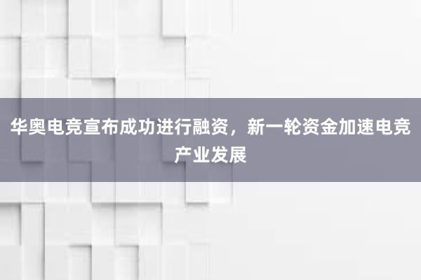 华奥电竞宣布成功进行融资，新一轮资金加速电竞产业发展