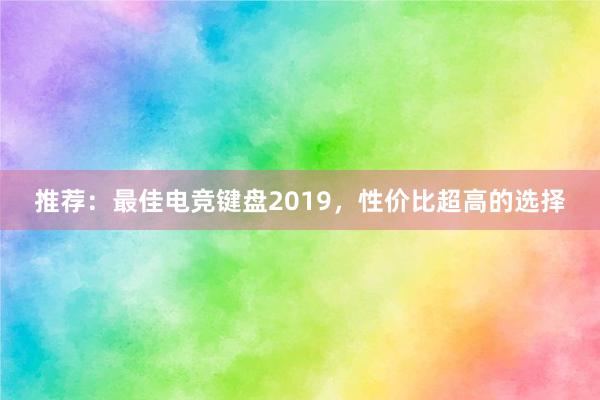 推荐：最佳电竞键盘2019，性价比超高的选择