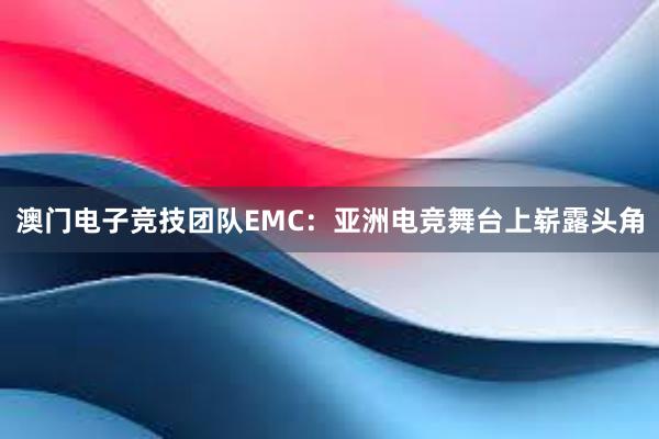 澳门电子竞技团队EMC：亚洲电竞舞台上崭露头角